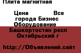 Плита магнитная 7208 0003 › Цена ­ 20 000 - Все города Бизнес » Оборудование   . Башкортостан респ.,Октябрьский г.